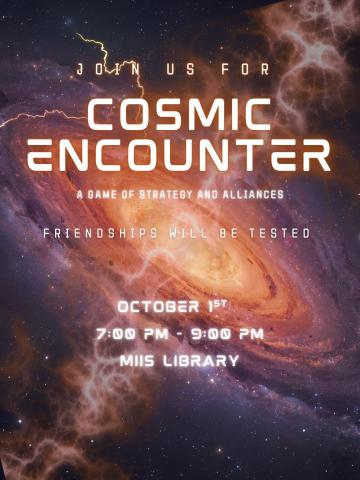The background of the flyer is a picture of outer space. The first line of text reads Join Us For. Underneath that it says Cosmic Encounter a Game of Strategy and Alliance, Friendships Will be Tested. At the bottom it gives the date, time and location. October 1st, 7:00 - 9:00 PM at the MIIS Library.