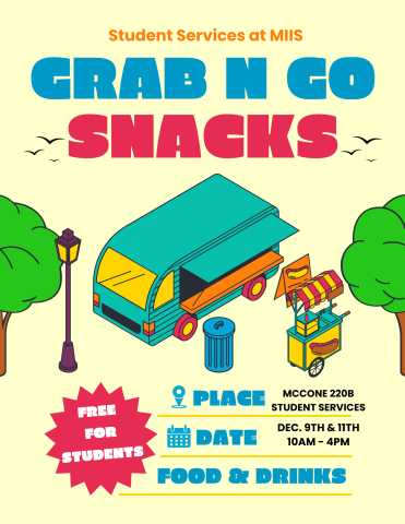 Bright yellow flyer with bold text decorated with an illustration of a food truck. The flyer reads as follows: Student Services at MIIS. Grab N Go Snacks. Place: McCone 220B Student Services. Date: December 9th & 11th 10AM-4PM. Food & Drinks. Free for Students.