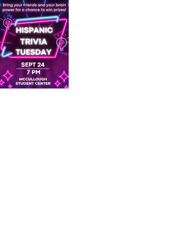 Top: With purple highlight background and white letters, "Bring your friends and your brain power for a chance to win prizes!"
Middle: In white neon letters outlined in a neon pink and blue parallelogram "Hispanic Trivia Tuesday" with question mark symbols as decor.
Bottom: In white all caps "SEPT 24, 7 PM, Mccullough Student Center"