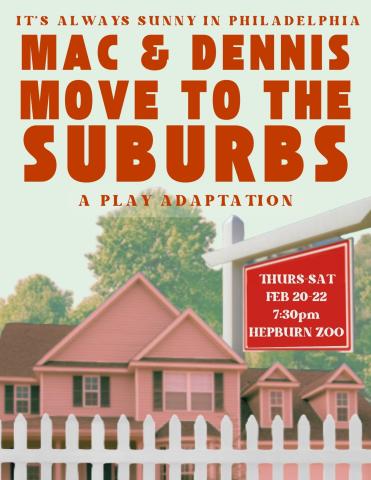 Image of a suburban house with the text: "It's Always Sunny in Philadelphia", "Mac and Dennis Move to the Suburbs", and "A Play Adaptation", in addition to the show information. Said information is Thursday to Saturday, February 20-22, at 7:30pm in the Hepburn Zoo. The poster also states that the event is free and first come, first served.