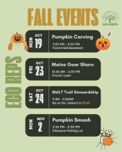 Green background that reads Ecoreps Fall Events with Black bubbles that feature pumpkin carving 10/19/26 from 7-9 pm in Forest Hall Basement, Maine Gear Share 10/23/26 from 10:45 am to 4 pm on Proctor Lawn, MALT Trail Stewardship Day 9-11:30 AM on 10/24/26 and the pumpkin smash 11/2/26 from 3:30-5:30 in Pearsons Parking Lot