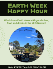 Green text with a black background stating "Earth Week Happy Hour" in bold and capitalized is at the top of the page.  Underneath, in green regular text, is the statement "Wind down Earth Week with good vibes, food, and drinks in the MIIS Garden!" Underneath that is a picture of the MIIS Community Garden in a circle frame. The background of the poster is pastel green, with curved clusters of dots on the sides of the poster. At the bottom of the poster is the date and time of the event (4/24/26 and 5:00 PM …