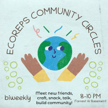 EcoReps Community Circles is read across the top with a happy earth and hands holding it below it. On the bottom, it reads "biweekly", "meet new friends, craft, snack, talk, build community!" and on the bottom right it reads "8-10 pm, Forrest W Basement".