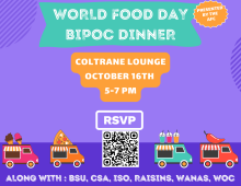 Top to Bottom:
World Food Day (presented by the AFC)
BIPOC Dinner
Coltrane Lounge
October 16th
5-7 PM
RSVP
Along with: BSU, CSA, ISO, RAISINS, WANAS, WOC