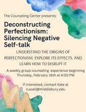 Flyer for 'Deconstructing Perfectionism: Silencing Negative Self-talk.' Colorful watercolor background. Text reads: 'Understand the origins of perfectionism, explore its effects, and learn how to disrupt it. A weekly group counseling experience beginning Thursday, February 16th at 4:00 pm. If interested, contact Kate at russell@middlebury.edu'