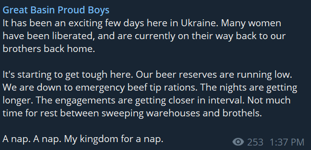 Post saying "It has been an exciting few days here in Ukraine. Many women have been liberated, and are currently on their way back to our brothers back home.   It's starting to get tough here. Our beer reserves are running low. We are down to emergency beef tip rations. The nights are getting longer. The engagements are getting closer in interval. Not much time for rest between sweeping warehouses and brothels.  A nap. A nap. My kingdom for a nap."