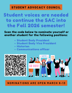 Colorful poster that reads:
Student Advocacy Council
Student voices are needed to continue the SAC into the Fall 2026 semester! Scan the code below to nominate yourself or another student for the following positions: Student Body President, Student Body Vice President, Historian and Communications Officer.
There is a QR code on the bottom left of the screen and a visual of people holding signs saying, "Go Vote!" and "Vote!"
Nominations are open March 9th through the 13th.