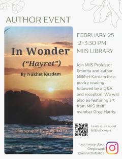 The image is a flyer for author event. On the top on the flyer it says Author Event. Below that it is an image of the cover of the poetry book that will be read. The cover features the title of the book In Wonder ("Hayret"). The author's name Nükhet Kardam and the name of the photographer Greg Harris. The background is a picture of a sunset over a seascape. In a column on the right side of the page is text about the event. The the time and date of the event February 25 2-3:30 pm MIIS Library. Beneath the …