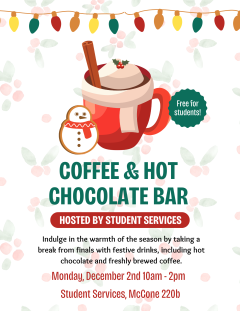 The image is a flyer adorned with colorful festive lights, a snowman-shaped cookie and a cup of hot chocolate. The flyer reads as follows: Coffee & Hot Chocolate Bar (Hosted by Student Services). Indulge in the warmth of the season by taking a break from finals with festive drinks, including hot chocolate and freshly brewed coffee. Monday, December 2nd 10am-2pm. Student Services, McCone 220b.