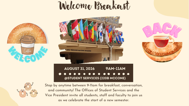 Welcome breakfast on August 31, 2026 at Student Services (220B McCone). Stop by anytime between 9-11am for breakfast, conversation, and community! The Offices of Student Services and the Vice President invite all students, staff, and faculty to join us as we celebrate the start of a new semester.