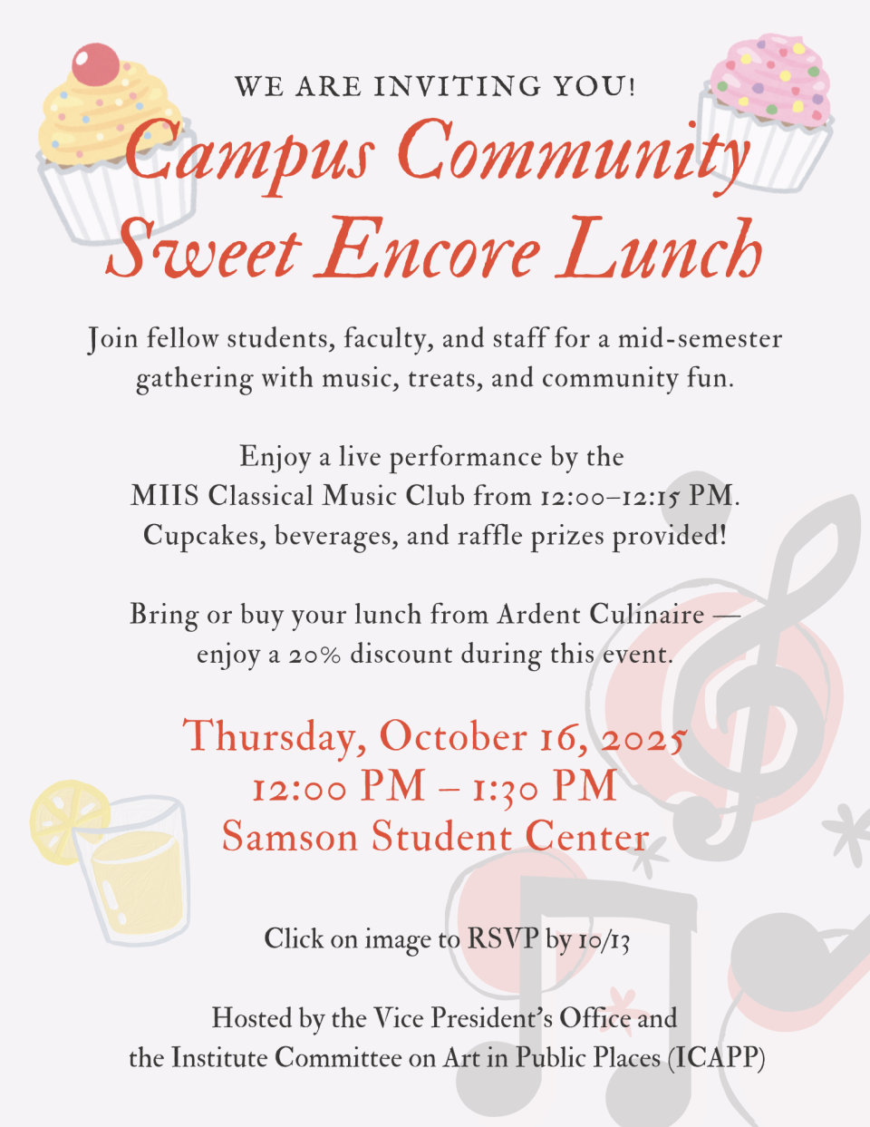 You're invited to a Campus Community Sweet Encore Lunch
Join fellow students, faculty, and staff for a mid-semester gathering with music, treats, and community fun.
Enjoy a live performance by the 
MIIS Classical Music Club from 12:00–12:15 PM.
Cupcakes, beverages, and raffle prizes provided!
Bring or buy your lunch from Ardent Culinaire —
enjoy a 20% discount during this event.
Thursday, October 16, 2025
12:00 PM – 1:30 PM
Samson Student Center
RSVP by 10/13 to https://forms.gle/2PjunH8KhVns7j829
Ho…