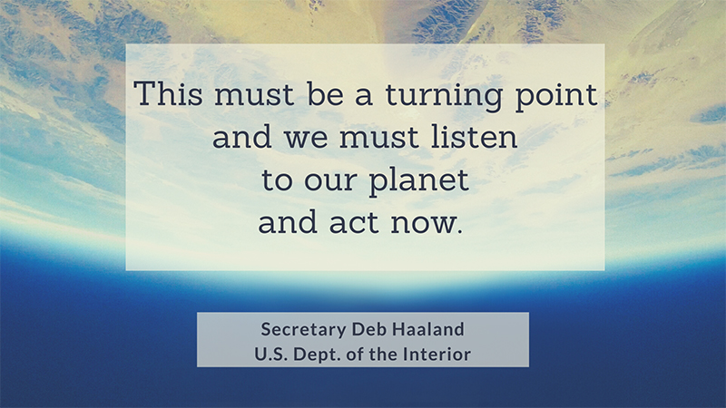 This must be a turning point and we must listen to our planet and act now--quote from Sec. Deb Haaland