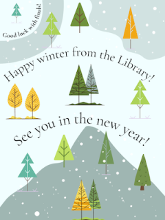 Snow-covered trees with this message:  Happy winter from the library! See you in the new year!