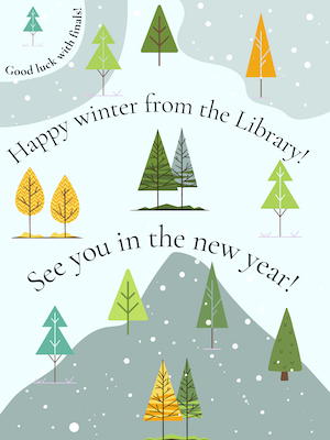 Snow-covered trees with this message: Happy winter from the library! See you in the new year!