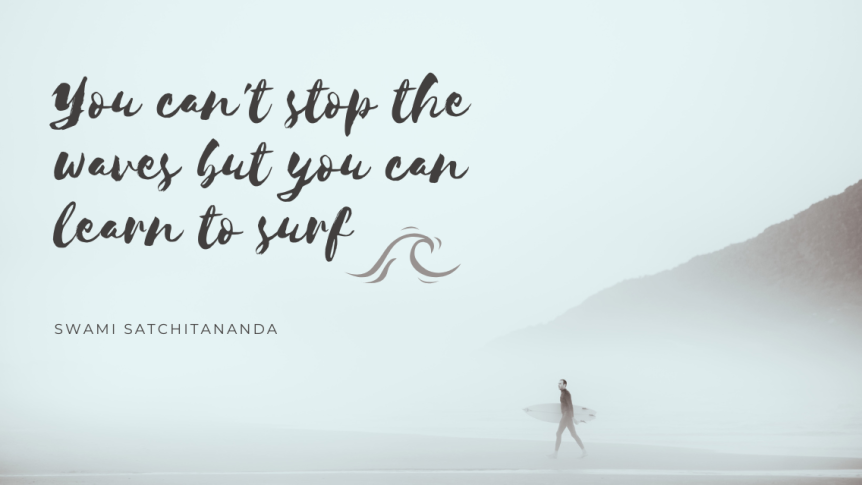 "You can't stop the waves but you can learn to surf" - Swami Satchitananda