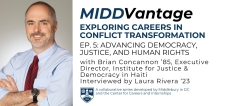 Photo of a man with grey hair and grey beard wearing a blue button-down shirt and red tie. His arms are crossed on his body and he is smiling into the camera. To the right is a white background with navy blue and black text that reads, "MIDDVantage: Exploring Careers in Conflict Transformation Ep. 5: Advancing Democracy, Justice, and Human Rights with Brian Concannon '85, Executive Director, Institute for Justice & Democracy in Haiti. Interviewed by Laura Rivera '23"