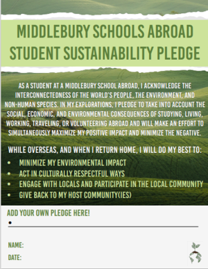 Take Middlebury’s Sustainability Pledge while you’re abroad to make a commitment to take into account the social, economic, and environmental impact of study abroad and to make an effort to minimize your impact.