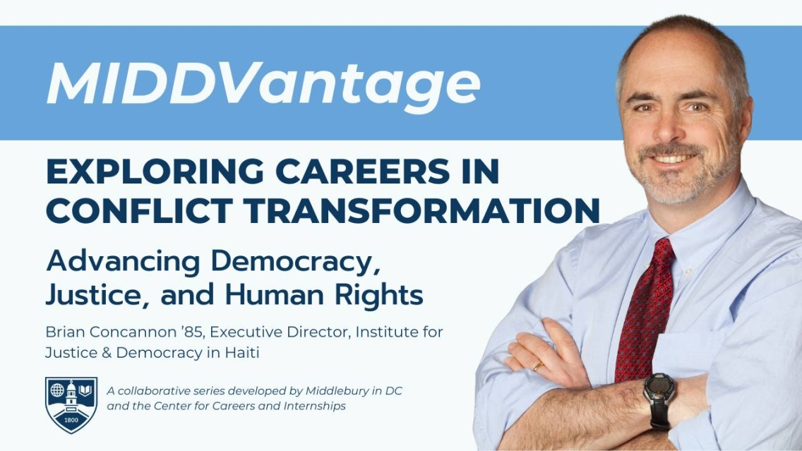 A photo of a man with grey hair and beard, wearing a blue button-down shirt and a maroon tie sits on the right edge of a light blue and white graphic banner that reads, "MIDDVantage: Exploring Careers in Conflict Transformation, Advancing Democracy, Justice, and Human Rights with Brian Concannon '85, Executive Director, Institute for Justice & Democracy in Haiti