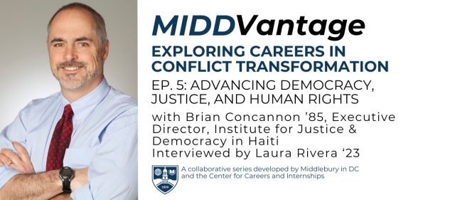 Photo of a man with grey hair and grey beard wearing a blue button-down shirt and red tie. His arms are crossed on his body and he is smiling into the camera. To the right is a white background with navy blue and black text that reads, "MIDDVantage: Exploring Careers in Conflict Transformation Ep. 5: Advancing Democracy, Justice, and Human Rights with Brian Concannon '85, Executive Director, Institute for Justice & Democracy in Haiti. Interviewed by Laura Rivera '23"